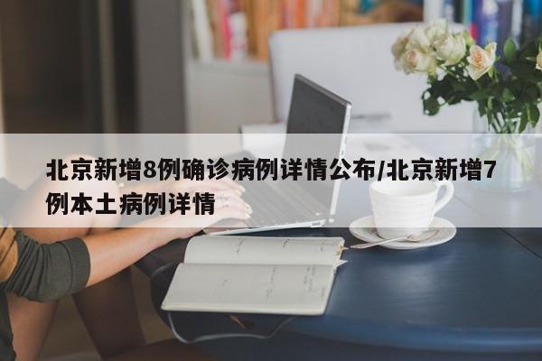 北京新增8例确诊病例详情公布/北京新增7例本土病例详情