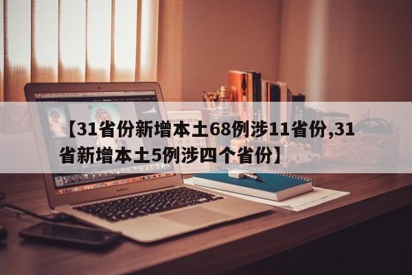 【31省份新增本土68例涉11省份,31省新增本土5例涉四个省份】