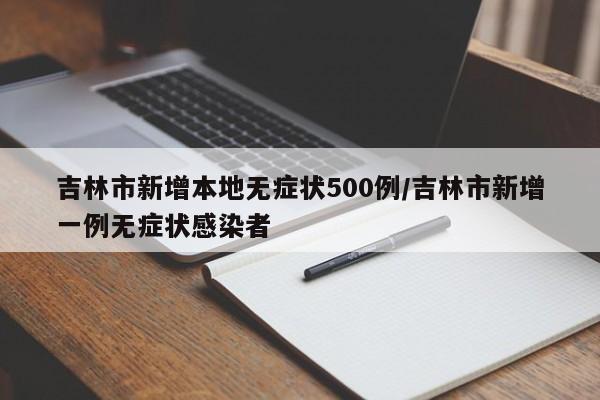 吉林市新增本地无症状500例/吉林市新增一例无症状感染者