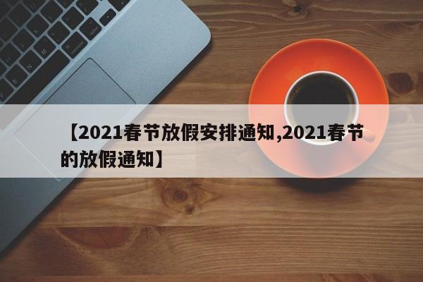 【2021春节放假安排通知,2021春节的放假通知】