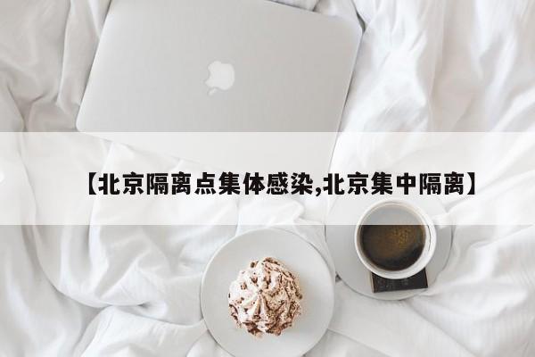 【北京隔离点集体感染,北京集中隔离】