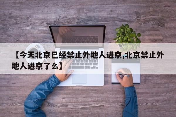 【今天北京已经禁止外地人进京,北京禁止外地人进京了么】