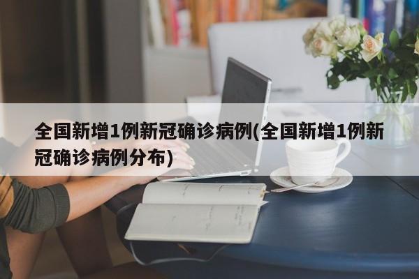 全国新增1例新冠确诊病例(全国新增1例新冠确诊病例分布)