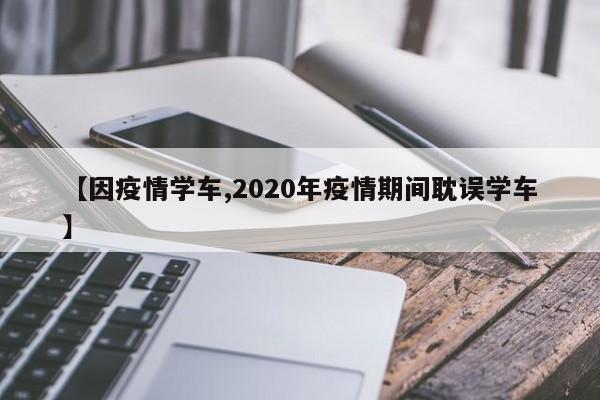 【因疫情学车,2020年疫情期间耽误学车】
