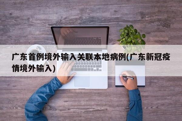 广东首例境外输入关联本地病例(广东新冠疫情境外输入)