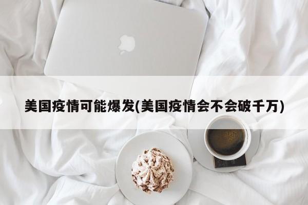 美国疫情可能爆发(美国疫情会不会破千万)