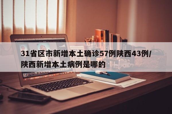 31省区市新增本土确诊57例陕西43例/陕西新增本土病例是哪的