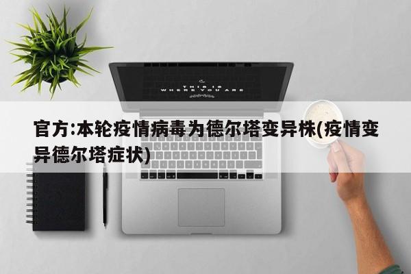 官方:本轮疫情病毒为德尔塔变异株(疫情变异德尔塔症状)