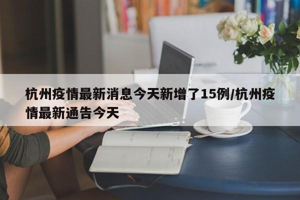 杭州疫情最新消息今天新增了15例/杭州疫情最新通告今天
