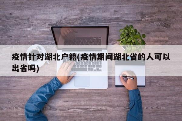 疫情针对湖北户籍(疫情期间湖北省的人可以出省吗)