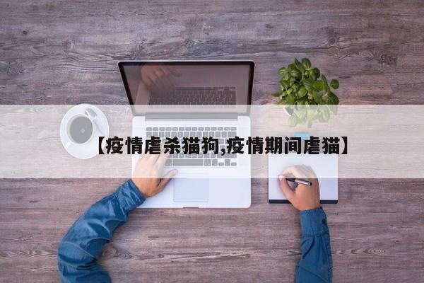 【疫情虐杀猫狗,疫情期间虐猫】