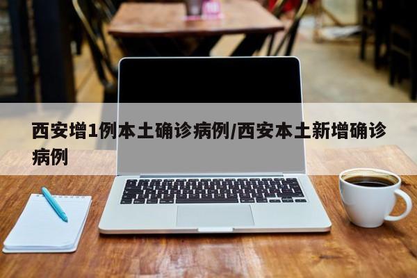 西安增1例本土确诊病例/西安本土新增确诊病例