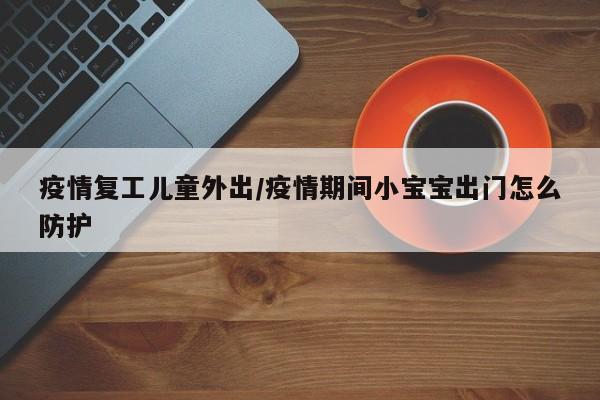 疫情复工儿童外出/疫情期间小宝宝出门怎么防护