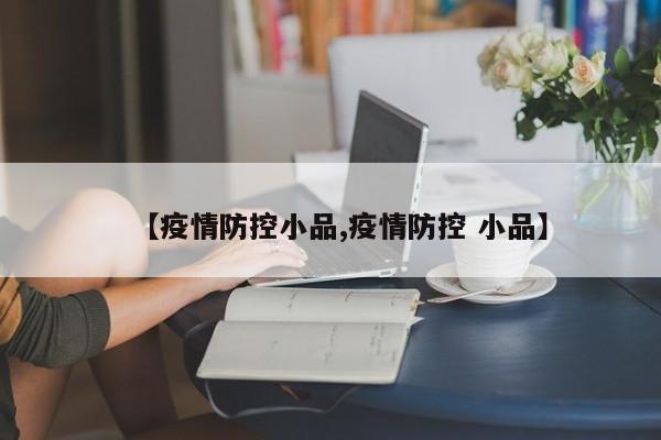 【疫情防控小品,疫情防控 小品】