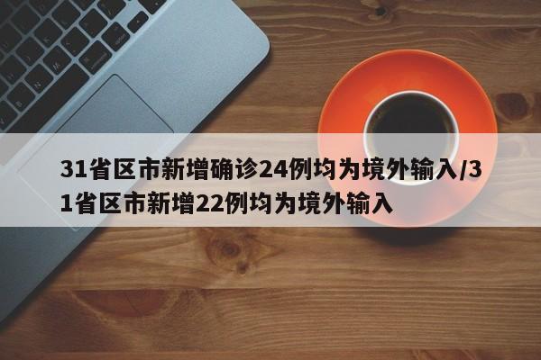 31省区市新增确诊24例均为境外输入/31省区市新增22例均为境外输入